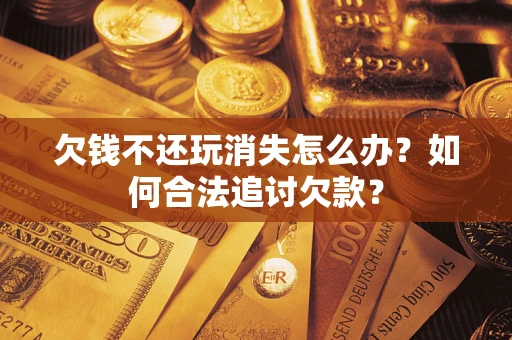 武汉欠钱不还玩消失怎么办？如何合法追讨欠款？