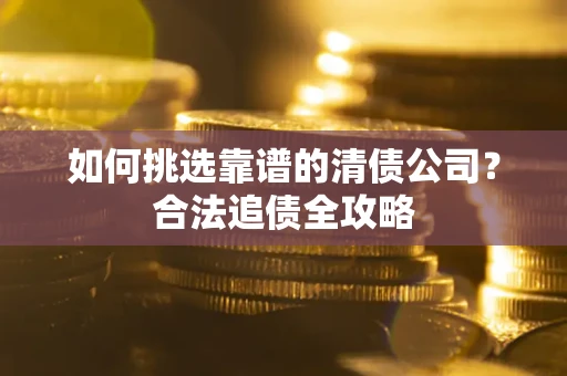 武汉如何挑选靠谱的清债公司?合法追债全攻略 武汉如何挑选靠谱的清债公司?合法追债全攻略
