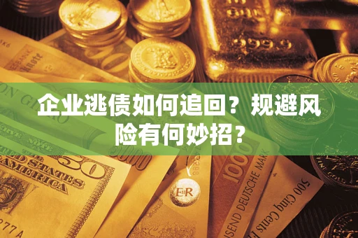 武汉企业逃债如何追回？规避风险有何妙招？