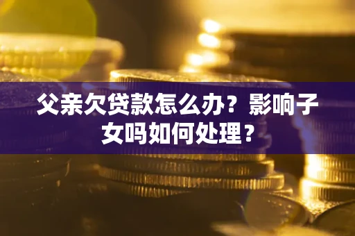 武汉父亲欠贷款怎么办？影响子女吗如何处理？