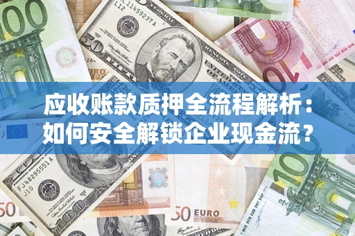 武汉应收账款质押全流程解析：如何安全解锁企业现金流？