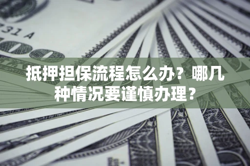 武汉抵押担保流程怎么办？哪几种情况要谨慎办理？