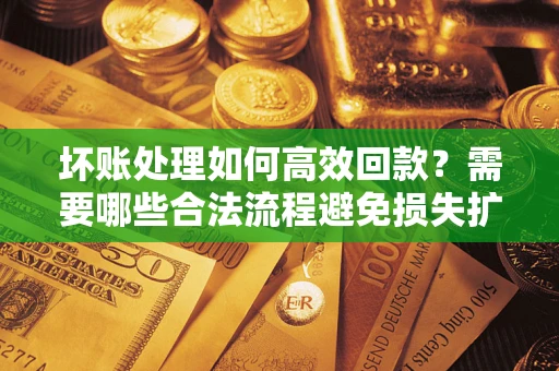 武汉坏账处理如何高效回款？需要哪些合法流程避免损失扩大？