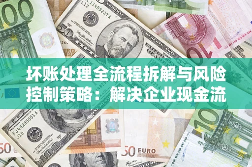 武汉坏账处理全流程拆解与风险控制策略：解决企业现金流顽疾的实战指南