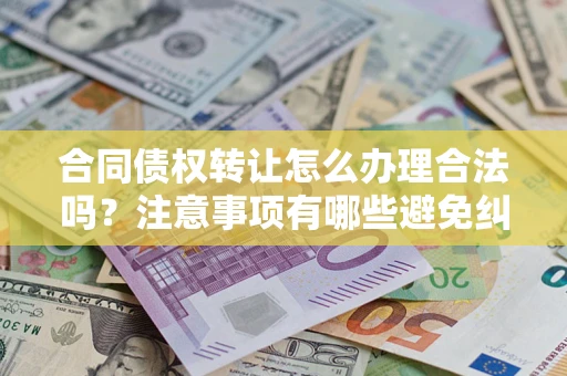 武汉合同债权转让怎么办理合法吗？注意事项有哪些避免纠纷？