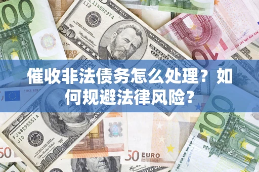 武汉催收非法债务怎么处理？如何规避法律风险？