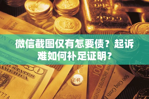 武汉微信截图仅有怎要债？起诉难如何补足证明？