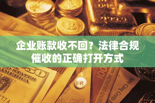武汉企业账款收不回？法律合规催收的正确打开方式
