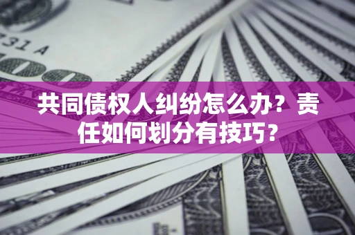 武汉共同债权人纠纷怎么办？责任如何划分有技巧？