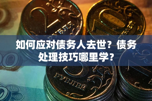 武汉如何应对债务人去世？债务处理技巧哪里学？