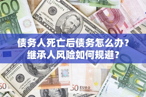 武汉债务人死亡后债务怎么办？继承人风险如何规避？