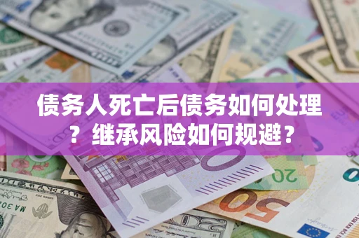 武汉债务人死亡后债务如何处理？继承风险如何规避？