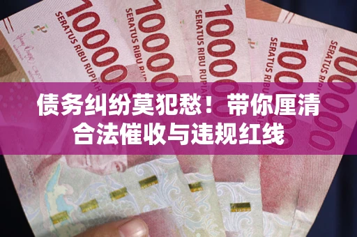 武汉债务纠纷莫犯愁！带你厘清合法催收与违规红线