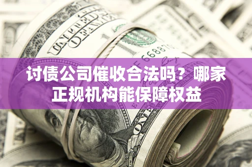 武汉讨债公司催收合法吗？哪家正规机构能保障权益