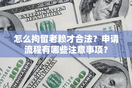 武汉怎么拘留老赖才合法？申请流程有哪些注意事项？