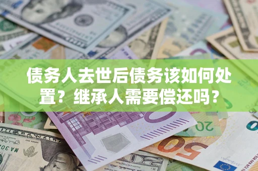 武汉债务人去世后债务该如何处置？继承人需要偿还吗？