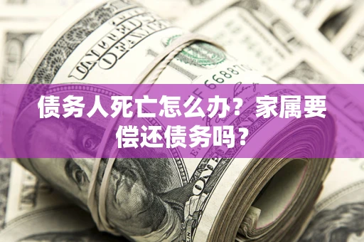 武汉债务人死亡怎么办？家属要偿还债务吗？
