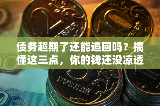 武汉债务超期了还能追回吗？搞懂这三点，你的钱还没凉透