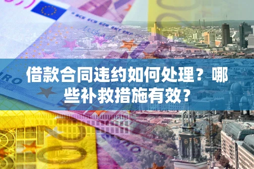 武汉借款合同违约如何处理？哪些补救措施有效？