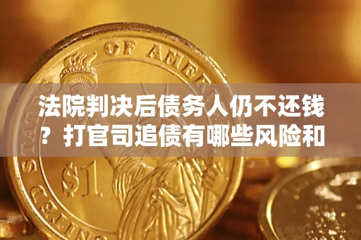 武汉法院判决后债务人仍不还钱？打官司追债有哪些风险和技巧？