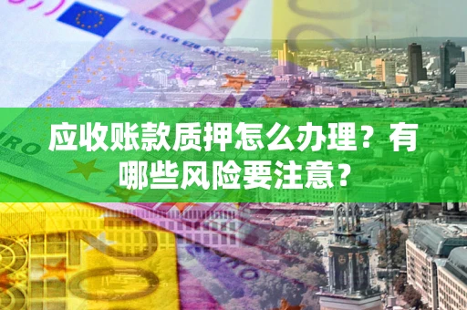 武汉应收账款质押怎么办理？有哪些风险要注意？