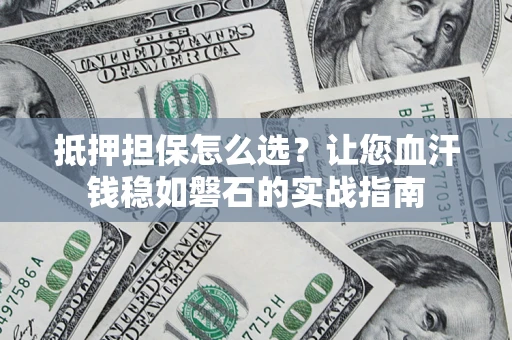 武汉抵押担保怎么选？让您血汗钱稳如磐石的实战指南