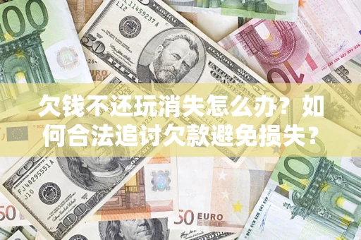 武汉欠钱不还玩消失怎么办?如何合法追讨欠款避免损失? 武汉欠钱不还玩消失怎么办?如何合法追讨欠款避免损失?