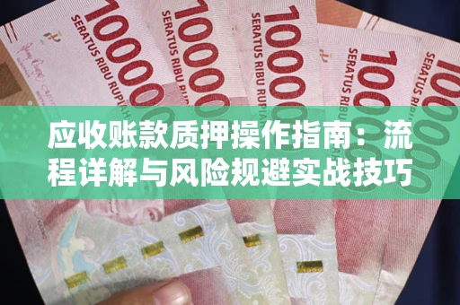 武汉应收账款质押操作指南:流程详解与风险规避实战技巧 武汉应收账款质押操作指南:流程详解与风险规避实战技巧