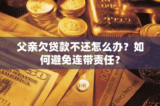 武汉父亲欠贷款不还怎么办？如何避免连带责任？