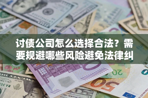 武汉讨债公司怎么选择合法？需要规避哪些风险避免法律纠纷？