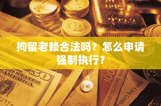 武汉拘留老赖合法吗？怎么申请强制执行？