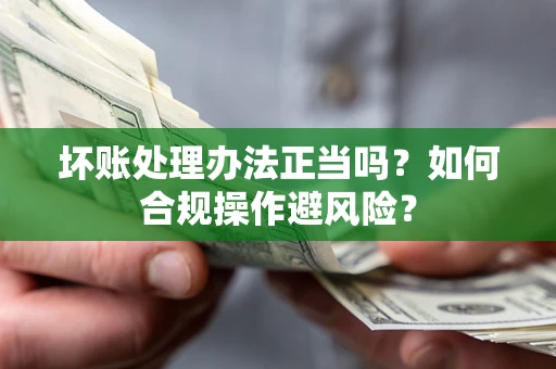 武汉坏账处理办法正当吗？如何合规操作避风险？
