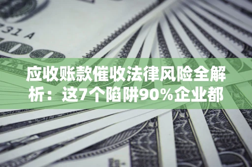 武汉应收账款催收法律风险全解析：这7个陷阱90%企业都踩过（含合规应对指南）