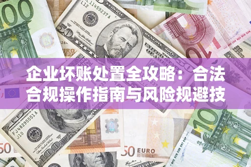 武汉企业坏账处置全攻略：合法合规操作指南与风险规避技巧解析