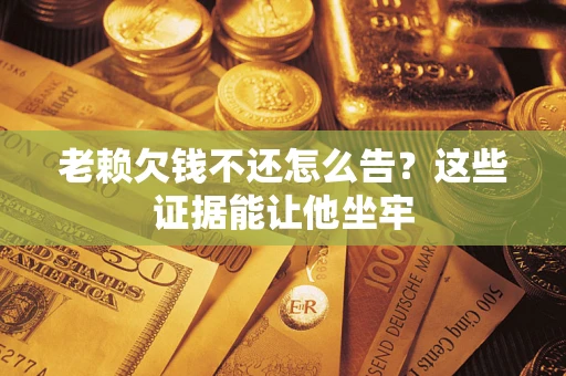 武汉老赖欠钱不还怎么告？这些证据能让他坐牢