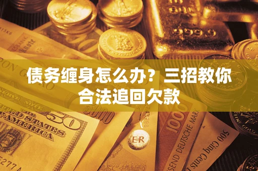 武汉债务缠身怎么办？三招教你合法追回欠款