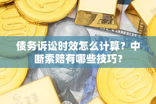 武汉债务诉讼时效怎么计算？中断索赔有哪些技巧？