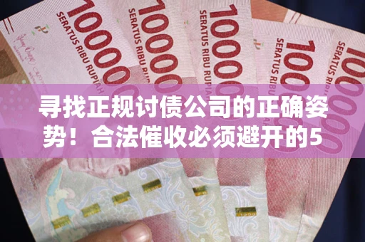武汉寻找正规讨债公司的正确姿势！合法催收必须避开的5大雷区