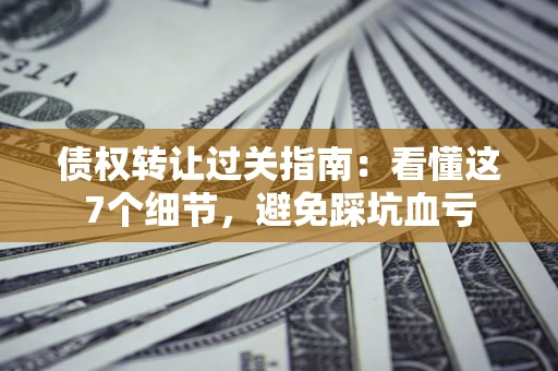 武汉债权转让过关指南：看懂这7个细节，避免踩坑血亏