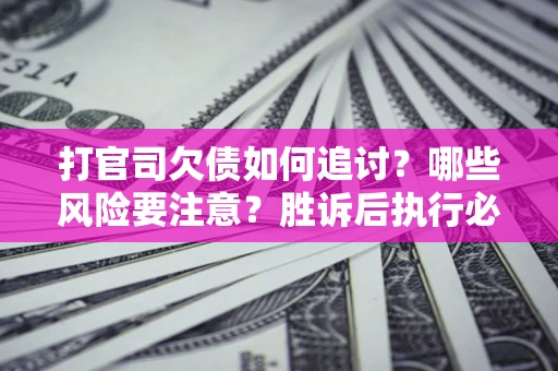 武汉打官司欠债如何追讨？哪些风险要注意？胜诉后执行必看！