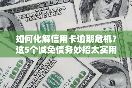 武汉如何化解信用卡逾期危机？这5个减免债务妙招太实用