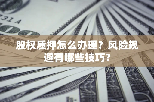 武汉股权质押怎么办理？风险规避有哪些技巧？