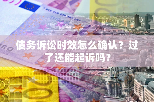 武汉债务诉讼时效怎么确认？过了还能起诉吗？