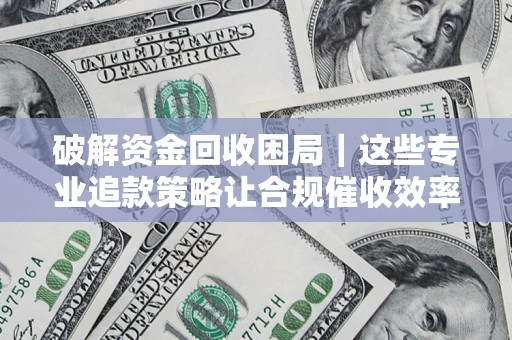 武汉破解资金回收困局｜这些专业追款策略让合规催收效率翻倍