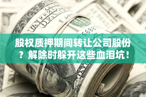武汉股权质押期间转让公司股份？解除时躲开这些血泪坑！