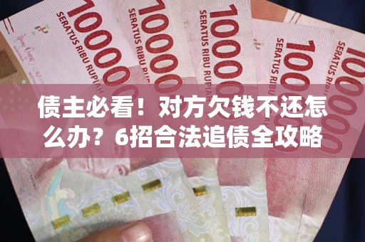 武汉债主必看！对方欠钱不还怎么办？6招合法追债全攻略