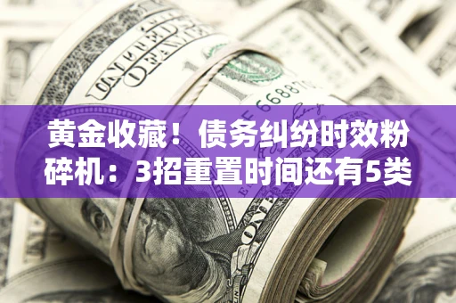 武汉黄金收藏！债务纠纷时效粉碎机：3招重置时间还有5类不设年限的特殊债务