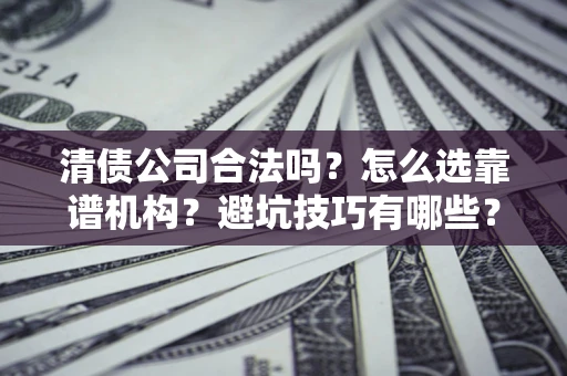 武汉清债公司合法吗？怎么选靠谱机构？避坑技巧有哪些？
