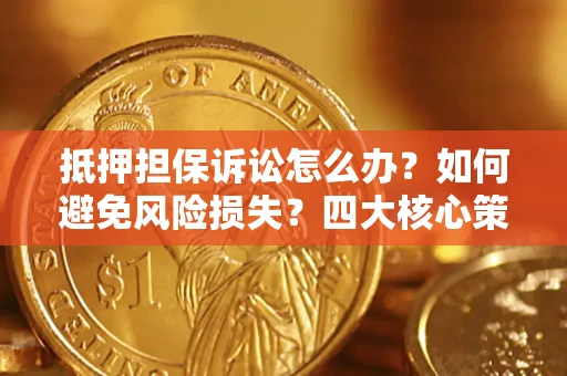 武汉抵押担保诉讼怎么办？如何避免风险损失？四大核心策略全解读