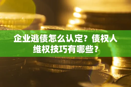 武汉企业逃债怎么认定？债权人维权技巧有哪些？
